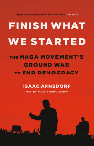 Title: Finish What We Started: The MAGA Movement's Ground War to End Democracy, Author: Isaac Arnsdorf