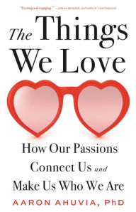 Title: The Things We Love: How Our Passions Connect Us and Make Us Who We Are, Author: Aaron Ahuvia PhD