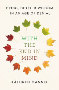 Google book free download online With the End in Mind: Dying, Death, and Wisdom in an Age of Denial 9780316504485 by Kathryn Mannix