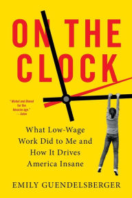 Title: On the Clock: What Low-Wage Work Did to Me and How It Drives America Insane, Author: Emily Guendelsberger