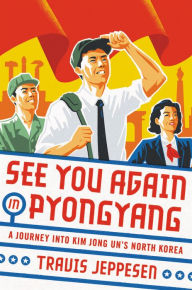 Title: See You Again in Pyongyang: A Journey into Kim Jong Un's North Korea, Author: Travis Jeppesen
