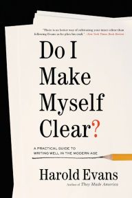 Title: Do I Make Myself Clear?: A Practical Guide to Writing Well in the Modern Age, Author: Harold Evans