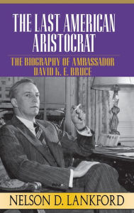 Title: The Last American Aristocrat: The Biography of Ambassador David K.E. Bruce, 1898-1977, Author: Nelson D. Lankford
