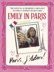Title: Emily in Paris: Paris, J'Adore!: The Official Authorized Companion to Emily's Secret Paris, Author: Emily in Paris