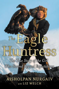 Title: The Eagle Huntress: The True Story of the Girl Who Soared Beyond Expectations, Author: Aisholpan Nurgaiv