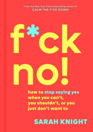 Title: F*ck No!: How to Stop Saying Yes When You Can't, You Shouldn't, or You Just Don't Want To, Author: Sarah Knight