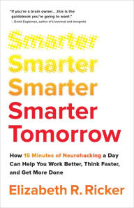 Title: Smarter Tomorrow: How 15 Minutes of Neurohacking a Day Can Help You Work Better, Think Faster, and Get More Done, Author: Elizabeth R. Ricker