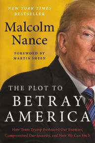 Title: The Plot to Betray America: How Team Trump Embraced Our Enemies, Compromised Our Security, and How We Can Fix It, Author: Malcolm Nance