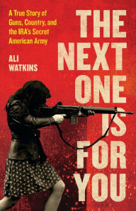 Title: The Next One Is for You: A True Story of Guns, Country, and the IRA's Secret American Army, Author: Ali Watkins