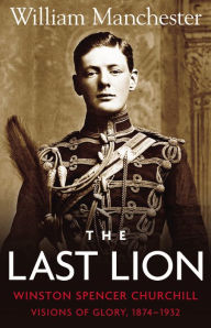 Title: The Last Lion: Winston Spencer Churchill, Volume 1: Visions of Glory, 1874-1932, Author: William Manchester