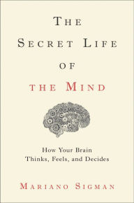 Title: The Secret Life of the Mind: How Your Brain Thinks, Feels, and Decides, Author: Mariano Sigman