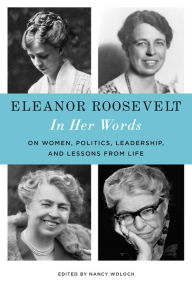 Title: Eleanor Roosevelt: In Her Words: On Women, Politics, Leadership, and Lessons from Life, Author: Nancy Woloch