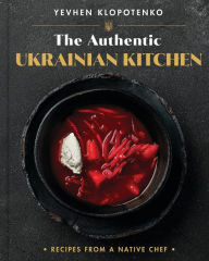 Title: The Authentic Ukrainian Kitchen: Recipes from a Native Chef, Author: Yevhen Klopotenko