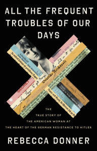 Free download books pdf files All the Frequent Troubles of Our Days: The True Story of the American Woman at the Heart of the German Resistance to Hitler (English Edition) by Rebecca Donner, Rebecca Donner 9780316561709 PDB RTF CHM