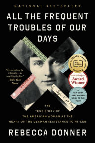 Title: All the Frequent Troubles of Our Days: The True Story of the American Woman at the Heart of the German Resistance to Hitler, Author: Rebecca Donner