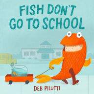 Title: Fish Don't Go to School, Author: Deb Pilutti