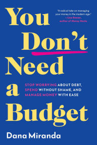 Title: You Don't Need a Budget: Stop Worrying about Debt, Spend without Shame, and Manage Money with Ease, Author: Dana Miranda