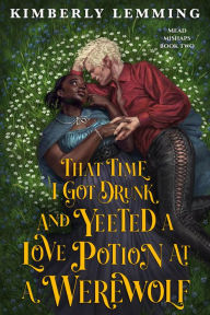 Title: That Time I Got Drunk and Yeeted a Love Potion at a Werewolf, Author: Kimberly Lemming