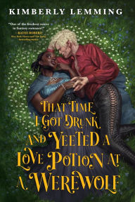Title: That Time I Got Drunk and Yeeted a Love Potion at a Werewolf, Author: Kimberly Lemming