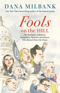 Title: Fools on the Hill: The Hooligans, Saboteurs, Conspiracy Theorists, and Dunces Who Burned Down the House, Author: Dana Milbank