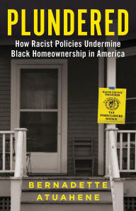 Title: Plundered: How Racist Policies Undermine Black Homeownership in America, Author: Bernadette Atuahene