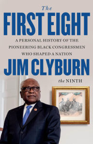 Rep. Jim Clyburn -The First Eight: A Personal History of the Pioneering Black Congressmen Who Shaped a Nation