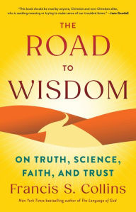 Title: The Road to Wisdom: On Truth, Science, Faith, and Trust, Author: Francis S. Collins