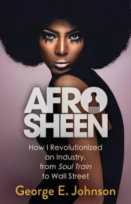 Title: Afro Sheen: How I Revolutionized an Industry, from Soul Train to Wall Street, Author: George E Johnson
