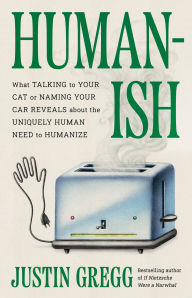 Title: Humanish: What Talking to Your Cat or Naming Your Car Reveals About the Uniquely Human Need to Humanize, Author: Justin Gregg