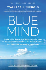 Title: Blue Mind: The Surprising Science That Shows How Being Near, In, On, or Under Water Can Make You Happier, Healthier, More Connected, and Better at What You Do, Author: Wallace J. Nichols