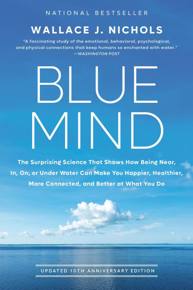 Blue Mind: The Surprising Science That Shows How Being Near, In, On, or Under Water Can Make You Happier, Healthier, More Connected, and Better at What You Do