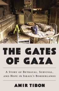 Title: The Gates of Gaza: A Story of Betrayal, Survival, and Hope in Israel's Borderlands, Author: Amir Tibon