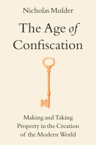 Title: The Age of Confiscation: Making and Taking Property in the Creation of the Modern World, Author: Nicholas Mulder