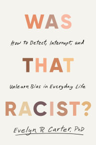 Title: Was That Racist?: How to Detect, Interrupt, and Unlearn Bias in Everyday Life, Author: Evelyn R. Carter PhD
