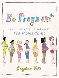 Title: Be Pregnant: An Illustrated Companion for Moms-to-Be, Author: Eugenia Viti