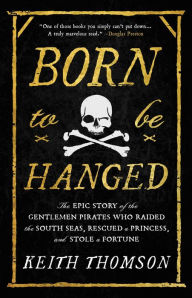 Title: Born to Be Hanged: The Epic Story of the Gentlemen Pirates Who Raided the South Seas, Rescued a Princess, and Stole a Fortune, Author: Keith Thomson