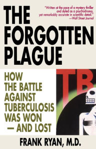 Title: The Forgotten Plague: How the Battle Against Tuberculosis Was Won - And Lost, Author: Frank Ryan MD