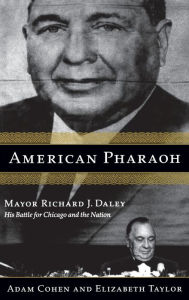 Title: American Pharaoh: Mayor Richard J. Daley - His Battle for Chicago and the Nation, Author: Adam Cohen