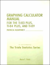 Title: Graphing Calculator Manual for the Ti-83 Plus, Ti-84 Plus, and Ti-89: To Accompany the Triola Statistics Series / Edition 10, Author: Patricia Humphrey