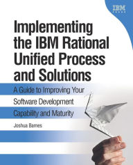 Title: Implementing the IBM Rational Unified Process and Solutions: A Guide to Improving Your Software Development Capability and Maturity / Edition 1, Author: Joshua Barnes