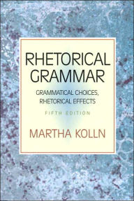 Title: Rhetorical Grammar: Grammatical Choices, Rhetorical Effects / Edition 5, Author: Martha J. Kolln
