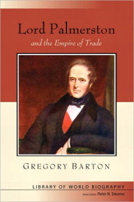 Title: Lord Palmerston and the Empire of Trade (Library of World Biography Series) / Edition 1, Author: Gregory A Barton