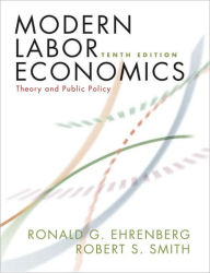 Title: Modern Labor Economics: Theory and Public Policy / Edition 10, Author: Ronald G. Ehrenberg