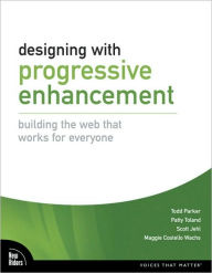 Title: Designing with Progressive Enhancement: Building the Web that Works for Everyone (Voices That Matter Series), Author: Todd Parker