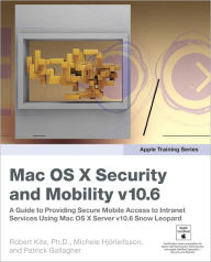 Title: Apple Training Series: Mac OS X Security and Mobility v10.6: A Guide to Providing Secure Mobile Access to Intranet Services Using Mac OS X Server v10.6 Snow Leopard, Author: Robert Kite Ph.D.