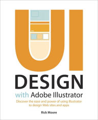 Title: UI Design with Adobe Illustrator: Discover the ease and power of using Illustrator to design Web sites and apps, Author: Rick Moore