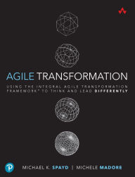 Title: Agile Transformation: Using the Integral Agile Transformation Framework to Think and Lead Differently / Edition 1, Author: Michael Spayd