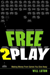 Title: Free-to-Play: Making Money From Games You Give Away / Edition 1, Author: Will Luton