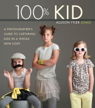 Title: 100% Kid: A Professional Photographer's Guide to Capturing Kids in a Whole New Light, Author: Allison Tyler Jones