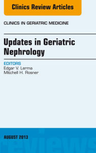 Title: Updates in Geriatric Nephrology, An Issue of Clinics in Geriatric Medicine, Author: Edgar V. Lerma MD